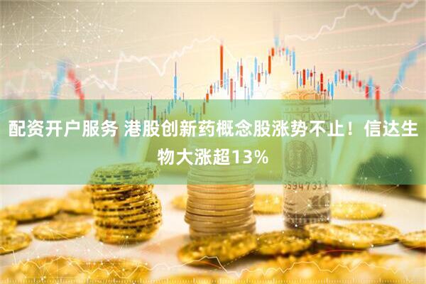 配资开户服务 港股创新药概念股涨势不止！信达生物大涨超13%
