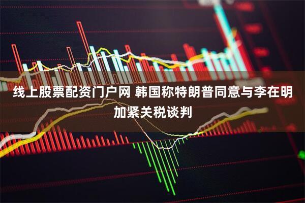 线上股票配资门户网 韩国称特朗普同意与李在明加紧关税谈判