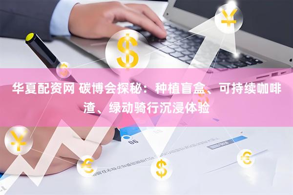 华夏配资网 碳博会探秘：种植盲盒、可持续咖啡渣、绿动骑行沉浸体验