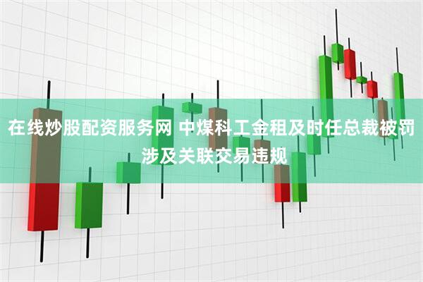 在线炒股配资服务网 中煤科工金租及时任总裁被罚 涉及关联交易违规