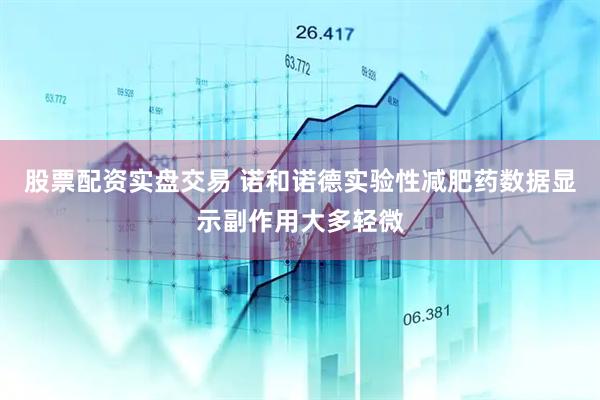 股票配资实盘交易 诺和诺德实验性减肥药数据显示副作用大多轻微