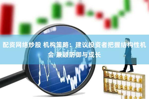配资网络炒股 机构策略：建议投资者把握结构性机会 兼顾防御与成长