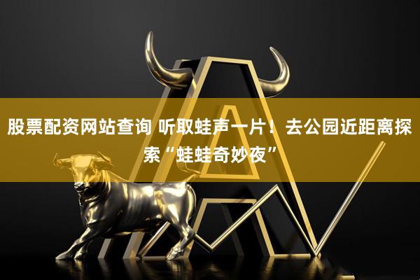 股票配资网站查询 听取蛙声一片！去公园近距离探索“蛙蛙奇妙夜”