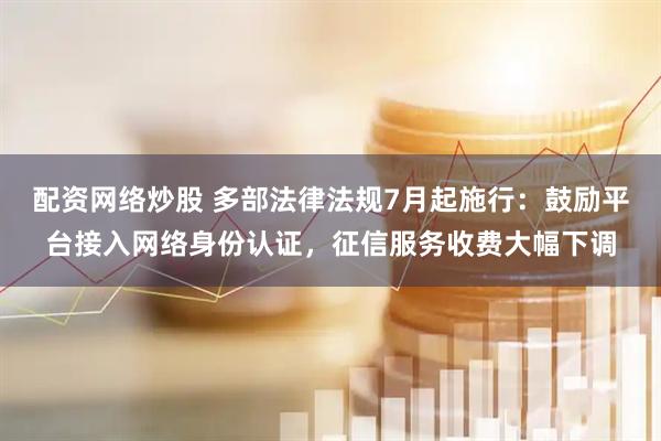 配资网络炒股 多部法律法规7月起施行：鼓励平台接入网络身份认证，征信服务收费大幅下调
