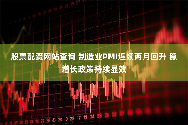 股票配资网站查询 制造业PMI连续两月回升 稳增长政策持续显效
