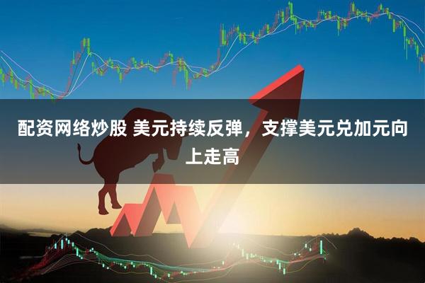 配资网络炒股 美元持续反弹，支撑美元兑加元向上走高