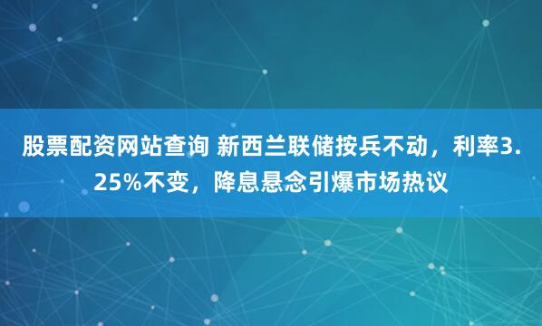 股票配资网站查询 新西兰联储按兵不动，利率3.25%不变，降息悬念引爆市场热议