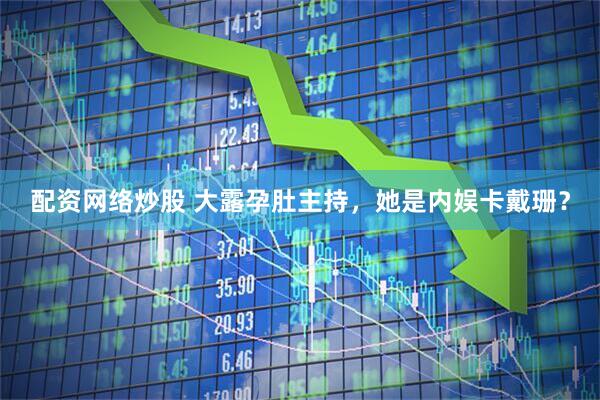 配资网络炒股 大露孕肚主持，她是内娱卡戴珊？