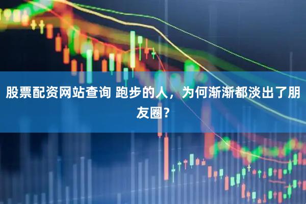 股票配资网站查询 跑步的人，为何渐渐都淡出了朋友圈？