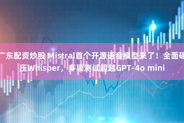 广东配资炒股 Mistral首个开源语音模型来了！全面碾压Whisper，多项测试超越GPT-4o mini