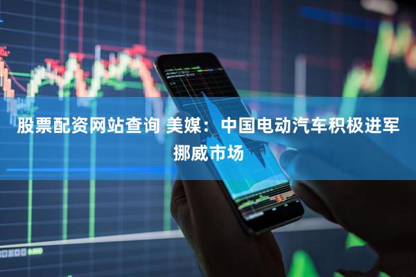 股票配资网站查询 美媒：中国电动汽车积极进军挪威市场