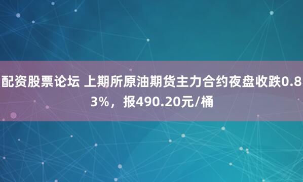 配资股票论坛 上期所原油期货主力合约夜盘收跌0.83%，报490.20元/桶