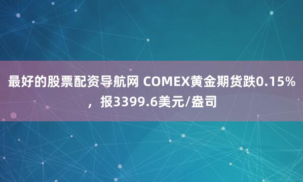 最好的股票配资导航网 COMEX黄金期货跌0.15%，报3399.6美元/盎司