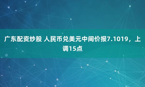 广东配资炒股 人民币兑美元中间价报7.1019，上调15点