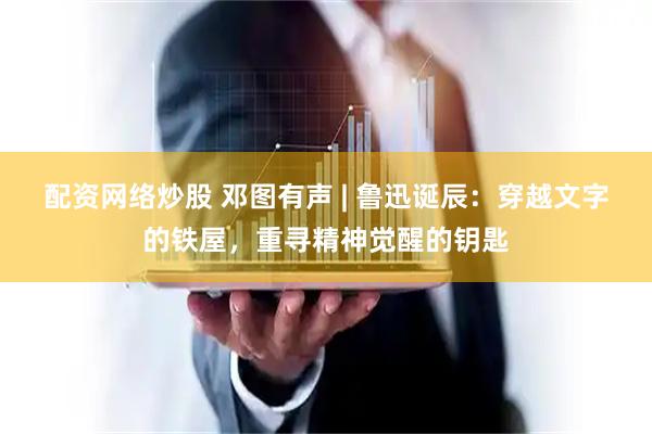 配资网络炒股 邓图有声 | 鲁迅诞辰：穿越文字的铁屋，重寻精神觉醒的钥匙