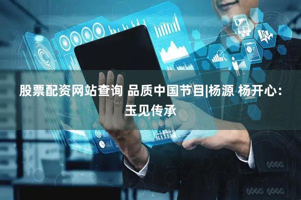 股票配资网站查询 品质中国节目|杨源 杨开心：玉见传承