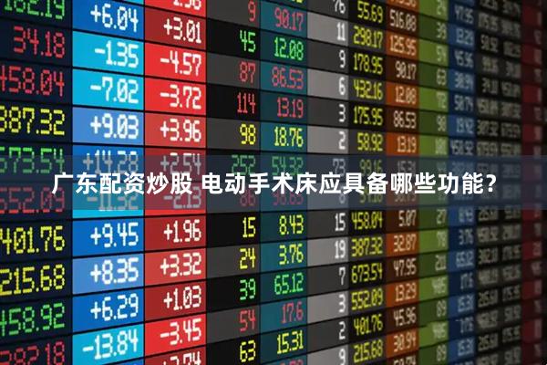 广东配资炒股 电动手术床应具备哪些功能?
