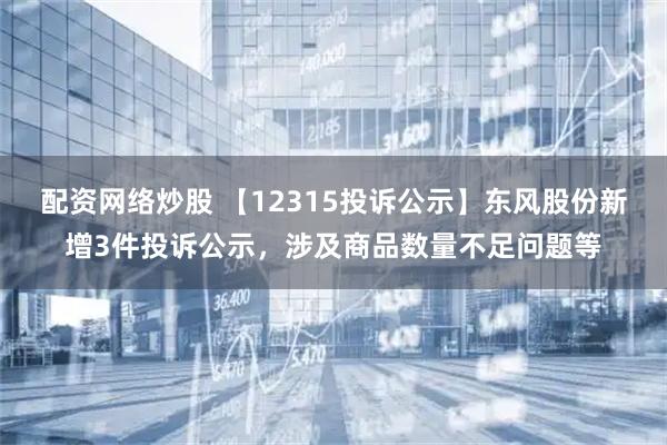 配资网络炒股 【12315投诉公示】东风股份新增3件投诉公示,涉及商品数量不足问题等