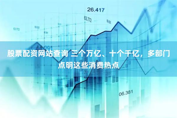 股票配资网站查询 三个万亿、十个千亿，多部门点明这些消费热点
