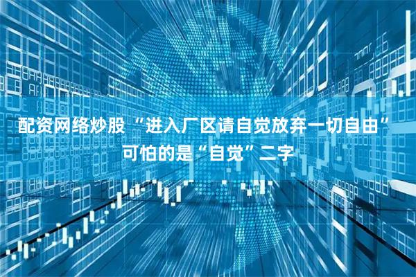 配资网络炒股 “进入厂区请自觉放弃一切自由” 可怕的是“自觉”二字