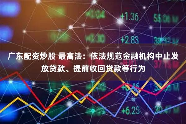 广东配资炒股 最高法：依法规范金融机构中止发放贷款、提前收回贷款等行为