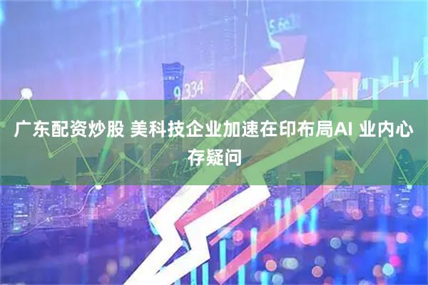 广东配资炒股 美科技企业加速在印布局AI 业内心存疑问