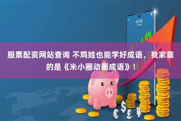 股票配资网站查询 不鸡娃也能学好成语,我家靠的是《米小圈动画成语》!