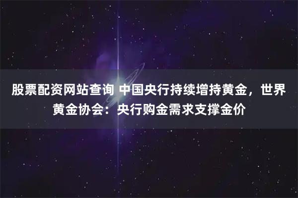 股票配资网站查询 中国央行持续增持黄金,世界黄金协会:央行购金需求支撑金价