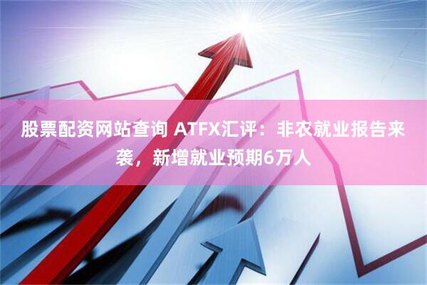 股票配资网站查询 ATFX汇评:非农就业报告来袭,新增就业预期6万人