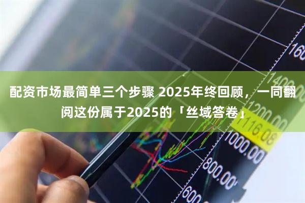 配资市场最简单三个步骤 2025年终回顾，一同翻阅这份属于2025的「丝域答卷」